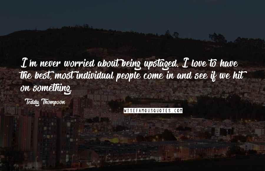 Teddy Thompson Quotes: I'm never worried about being upstaged. I love to have the best, most individual people come in and see if we hit on something.