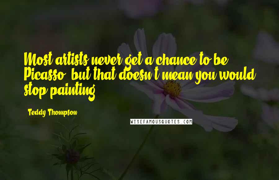 Teddy Thompson Quotes: Most artists never get a chance to be Picasso, but that doesn't mean you would stop painting.