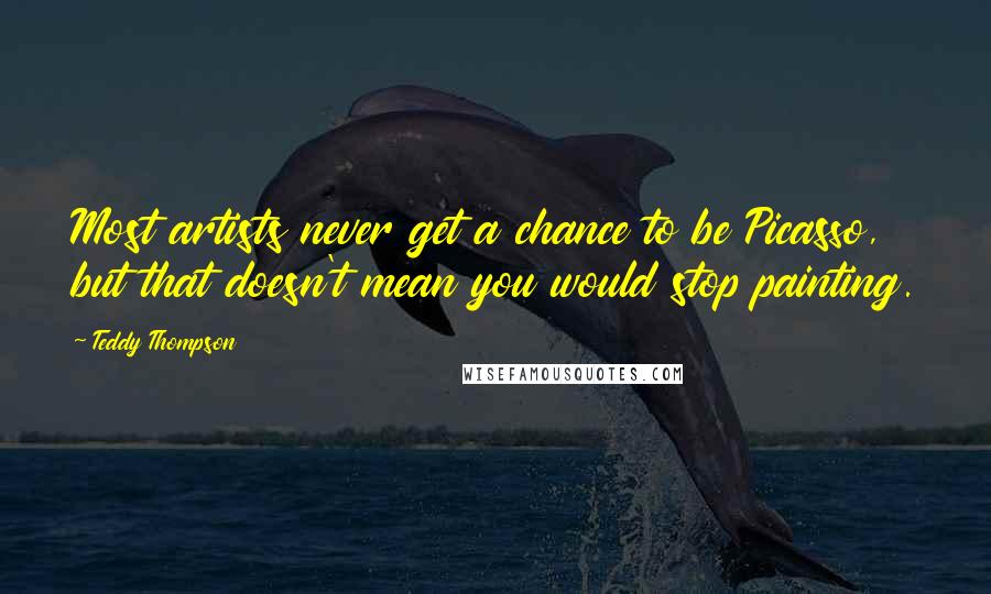 Teddy Thompson Quotes: Most artists never get a chance to be Picasso, but that doesn't mean you would stop painting.