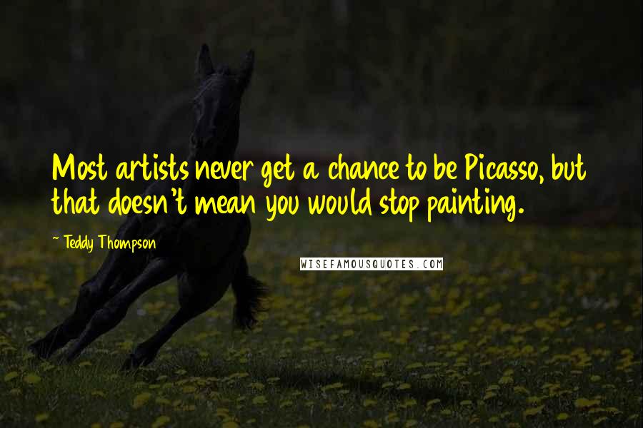 Teddy Thompson Quotes: Most artists never get a chance to be Picasso, but that doesn't mean you would stop painting.