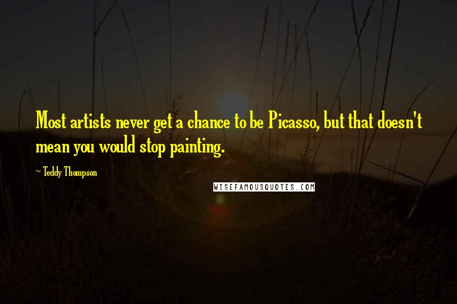 Teddy Thompson Quotes: Most artists never get a chance to be Picasso, but that doesn't mean you would stop painting.