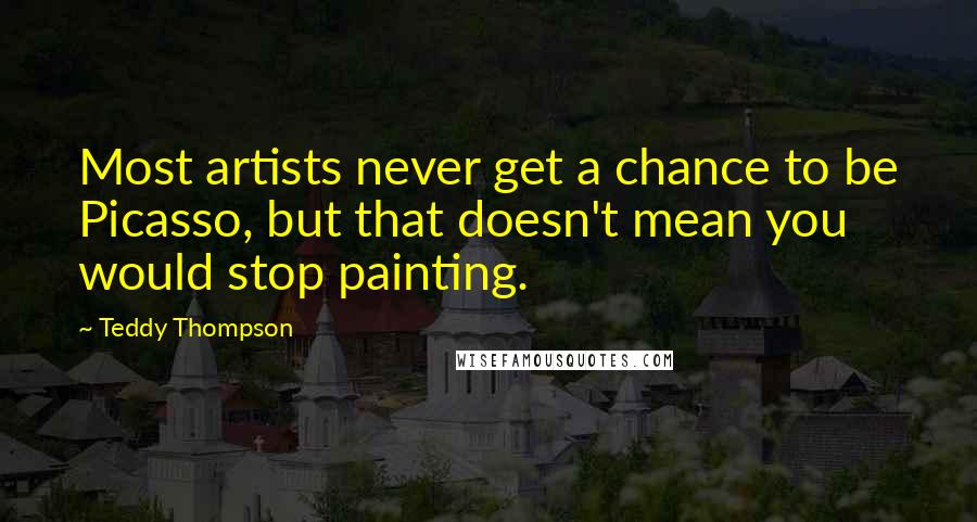 Teddy Thompson Quotes: Most artists never get a chance to be Picasso, but that doesn't mean you would stop painting.