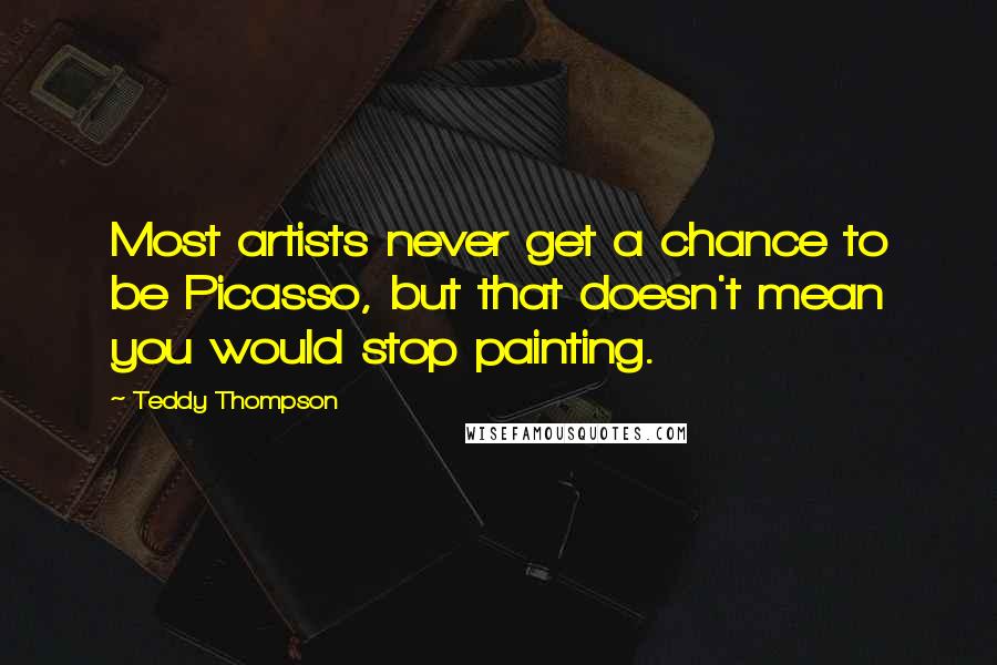 Teddy Thompson Quotes: Most artists never get a chance to be Picasso, but that doesn't mean you would stop painting.