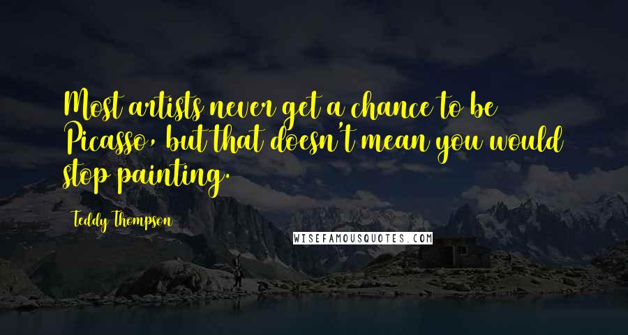 Teddy Thompson Quotes: Most artists never get a chance to be Picasso, but that doesn't mean you would stop painting.