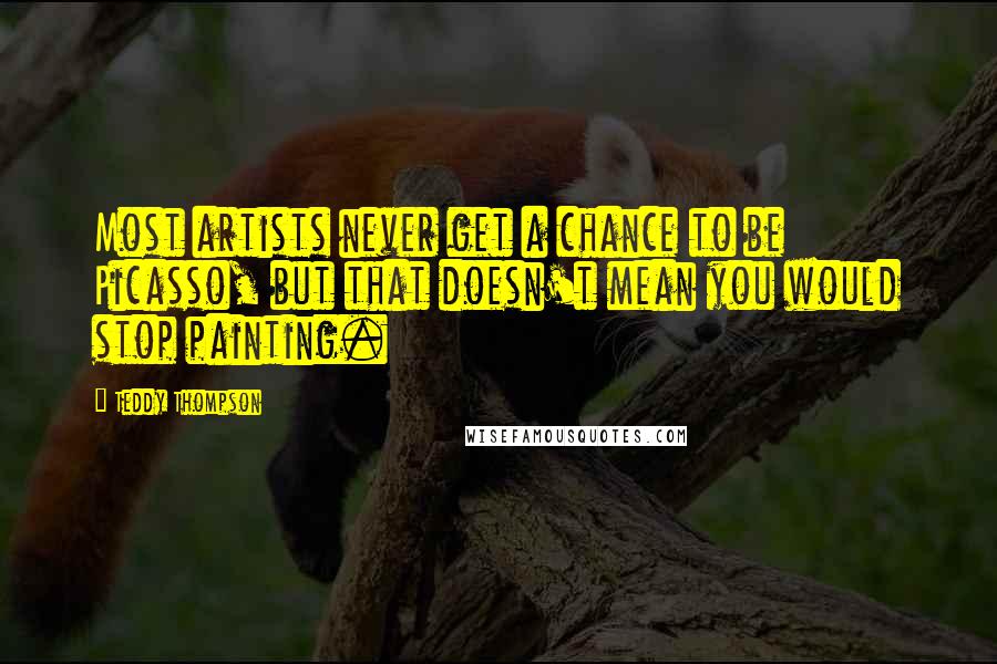 Teddy Thompson Quotes: Most artists never get a chance to be Picasso, but that doesn't mean you would stop painting.