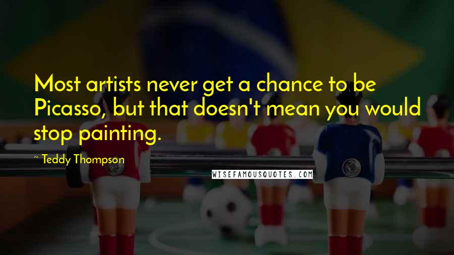Teddy Thompson Quotes: Most artists never get a chance to be Picasso, but that doesn't mean you would stop painting.