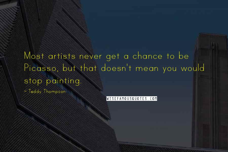 Teddy Thompson Quotes: Most artists never get a chance to be Picasso, but that doesn't mean you would stop painting.