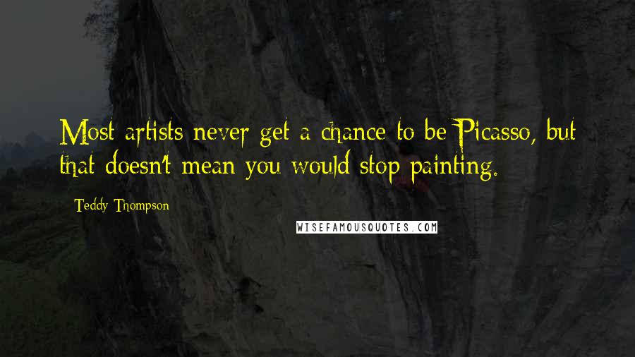 Teddy Thompson Quotes: Most artists never get a chance to be Picasso, but that doesn't mean you would stop painting.