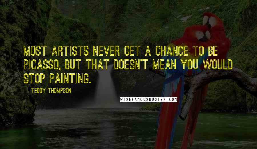 Teddy Thompson Quotes: Most artists never get a chance to be Picasso, but that doesn't mean you would stop painting.