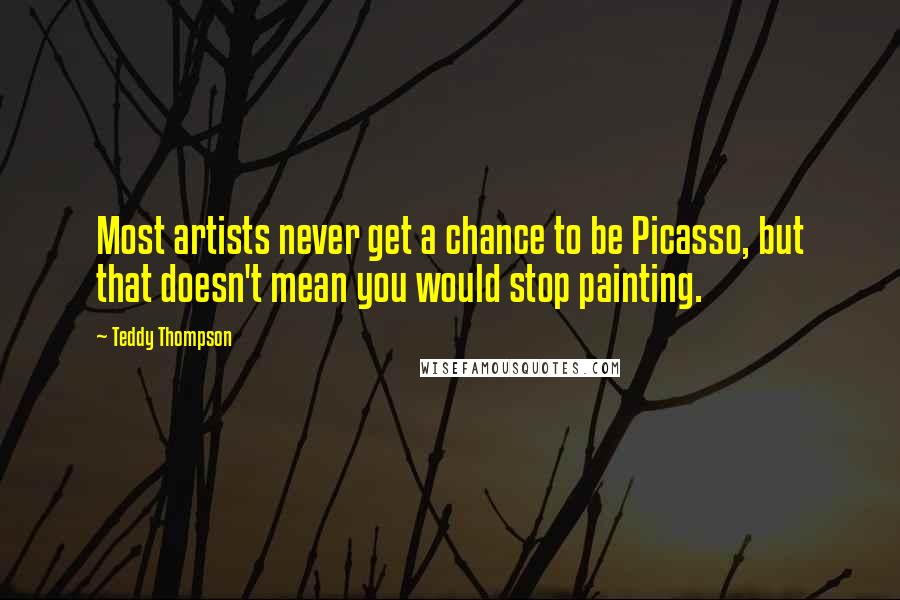 Teddy Thompson Quotes: Most artists never get a chance to be Picasso, but that doesn't mean you would stop painting.