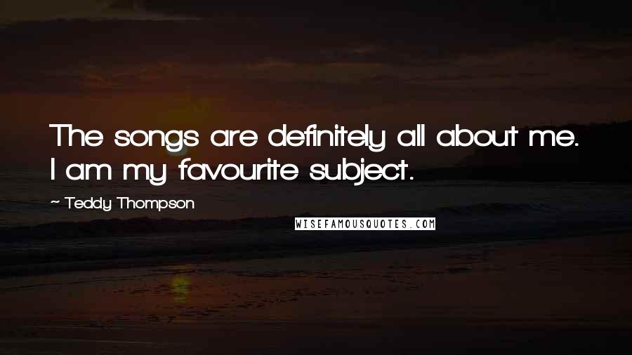 Teddy Thompson Quotes: The songs are definitely all about me. I am my favourite subject.