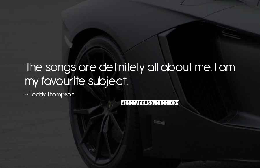 Teddy Thompson Quotes: The songs are definitely all about me. I am my favourite subject.