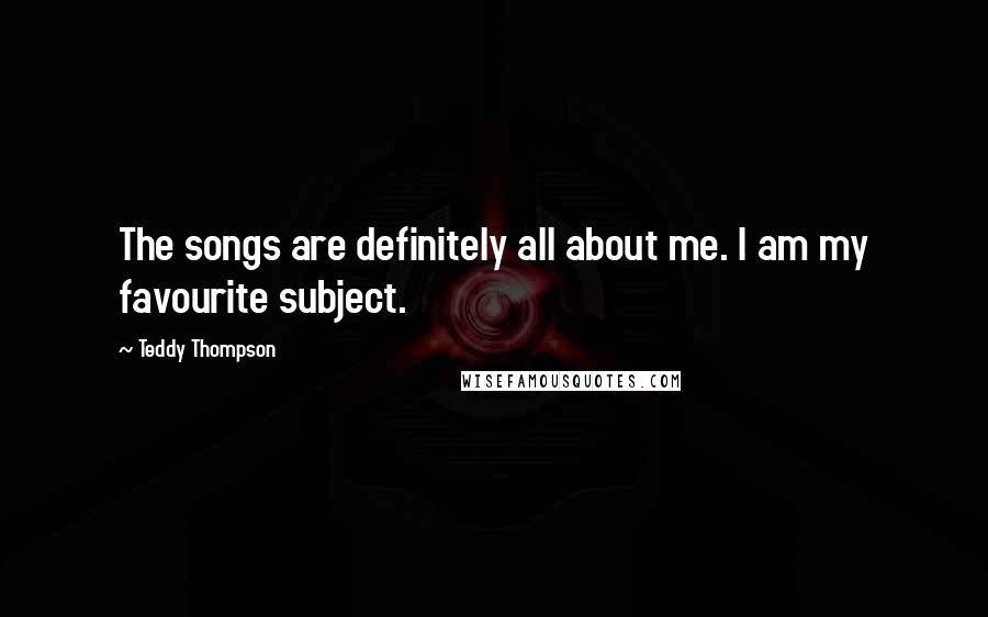 Teddy Thompson Quotes: The songs are definitely all about me. I am my favourite subject.