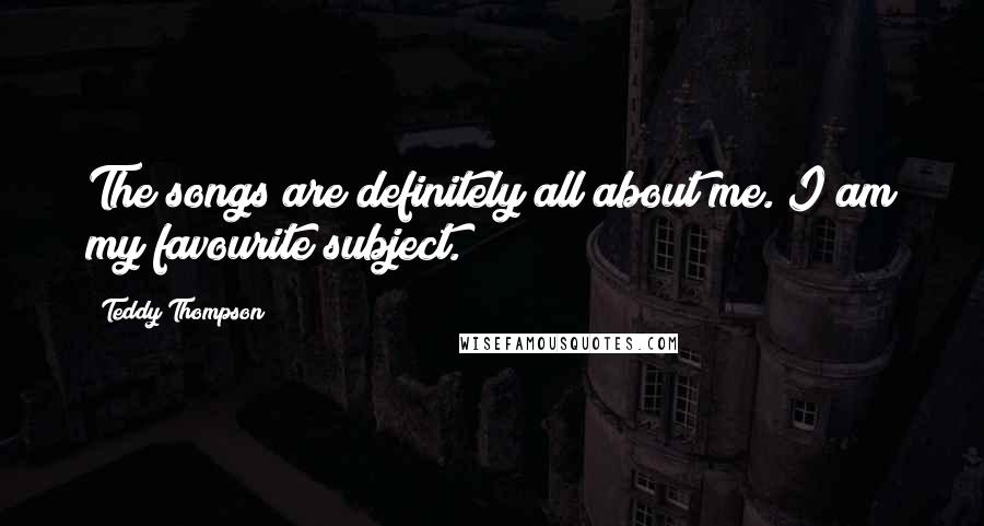 Teddy Thompson Quotes: The songs are definitely all about me. I am my favourite subject.