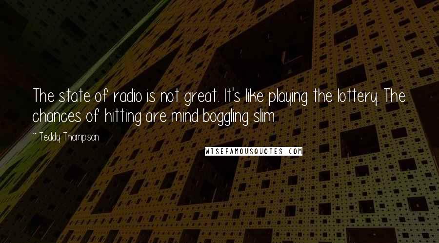 Teddy Thompson Quotes: The state of radio is not great. It's like playing the lottery. The chances of hitting are mind boggling slim.