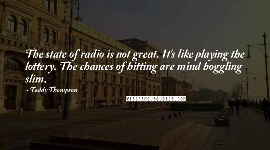 Teddy Thompson Quotes: The state of radio is not great. It's like playing the lottery. The chances of hitting are mind boggling slim.