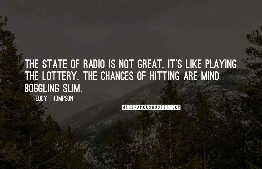 Teddy Thompson Quotes: The state of radio is not great. It's like playing the lottery. The chances of hitting are mind boggling slim.