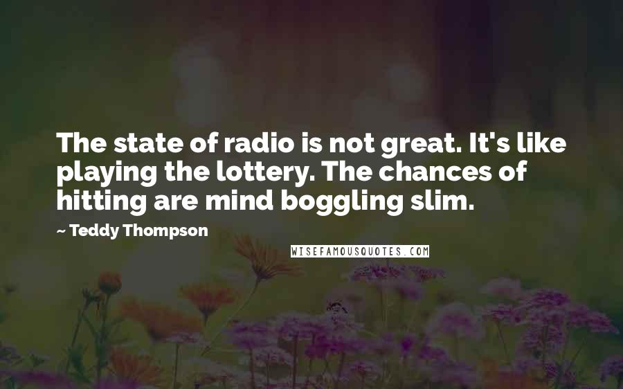 Teddy Thompson Quotes: The state of radio is not great. It's like playing the lottery. The chances of hitting are mind boggling slim.