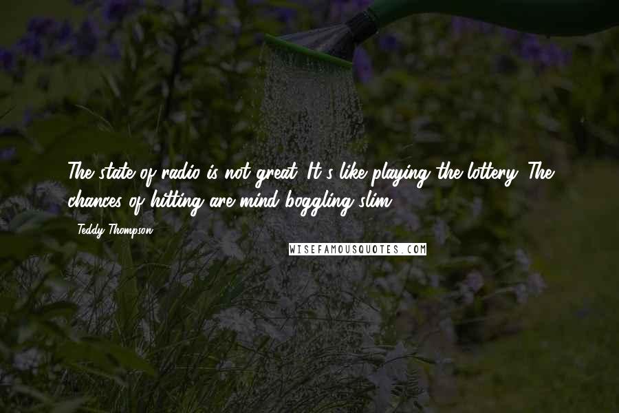 Teddy Thompson Quotes: The state of radio is not great. It's like playing the lottery. The chances of hitting are mind boggling slim.