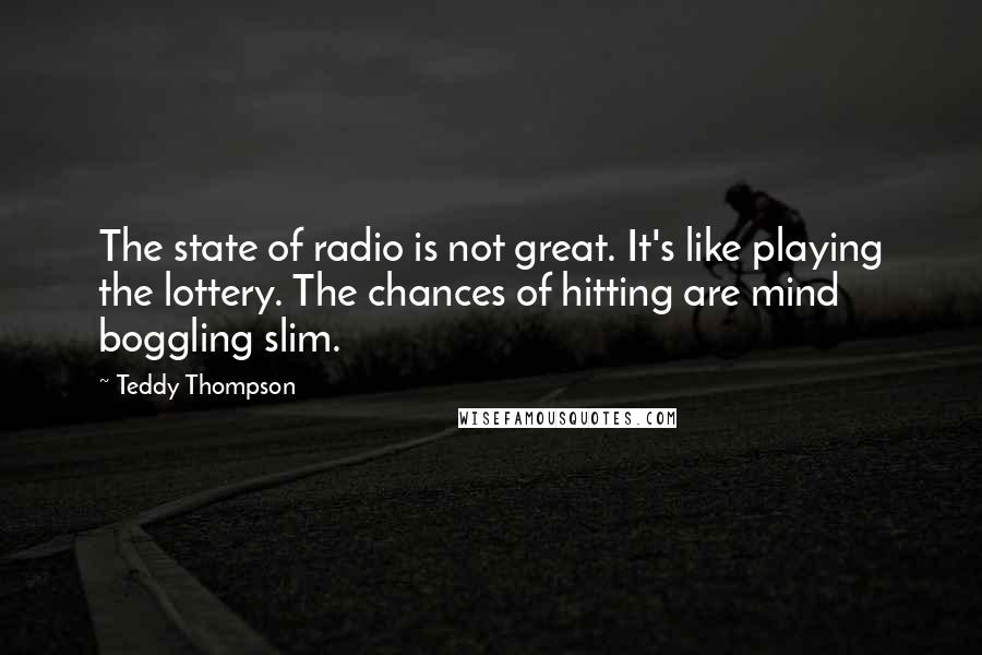 Teddy Thompson Quotes: The state of radio is not great. It's like playing the lottery. The chances of hitting are mind boggling slim.