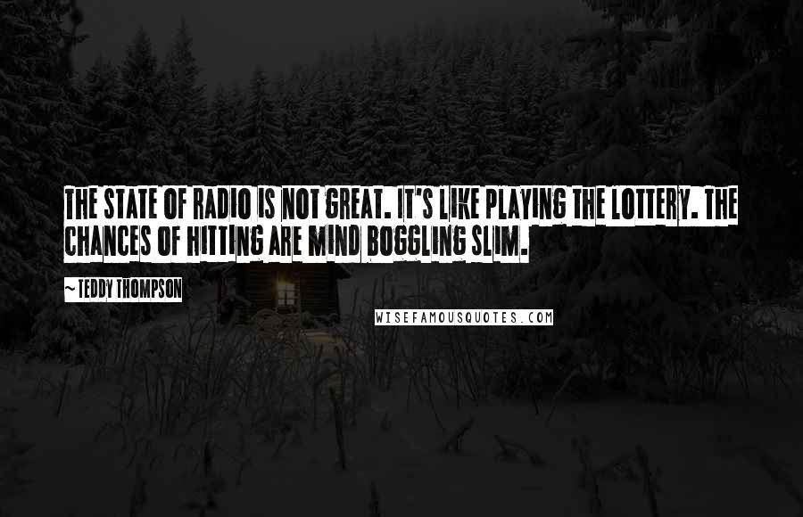 Teddy Thompson Quotes: The state of radio is not great. It's like playing the lottery. The chances of hitting are mind boggling slim.