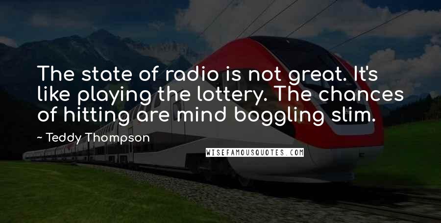 Teddy Thompson Quotes: The state of radio is not great. It's like playing the lottery. The chances of hitting are mind boggling slim.