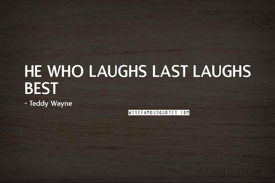 Teddy Wayne Quotes: HE WHO LAUGHS LAST LAUGHS BEST