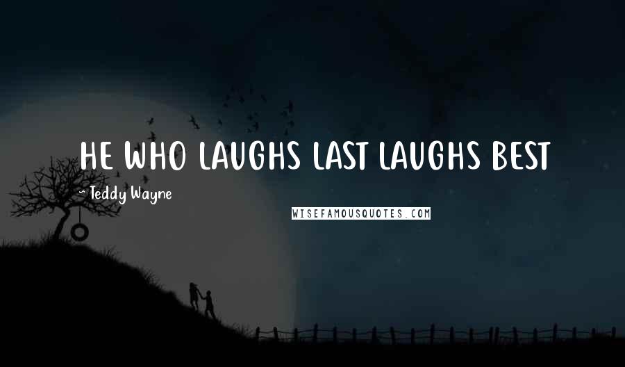 Teddy Wayne Quotes: HE WHO LAUGHS LAST LAUGHS BEST