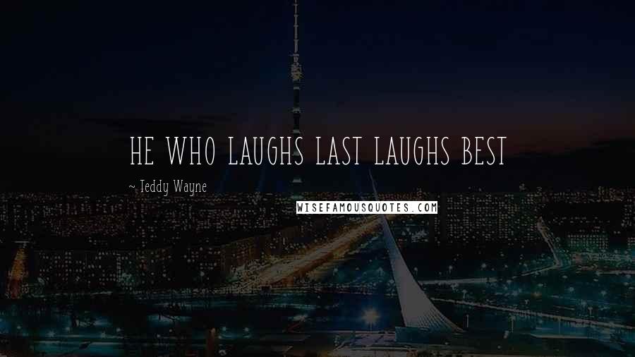 Teddy Wayne Quotes: HE WHO LAUGHS LAST LAUGHS BEST