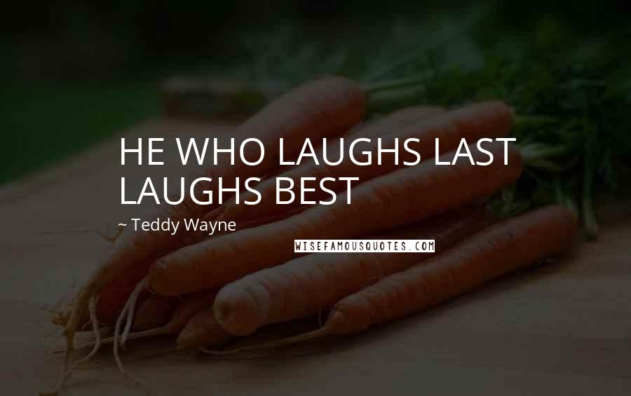 Teddy Wayne Quotes: HE WHO LAUGHS LAST LAUGHS BEST