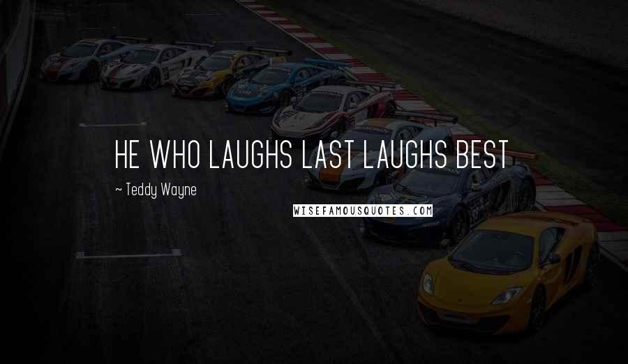 Teddy Wayne Quotes: HE WHO LAUGHS LAST LAUGHS BEST