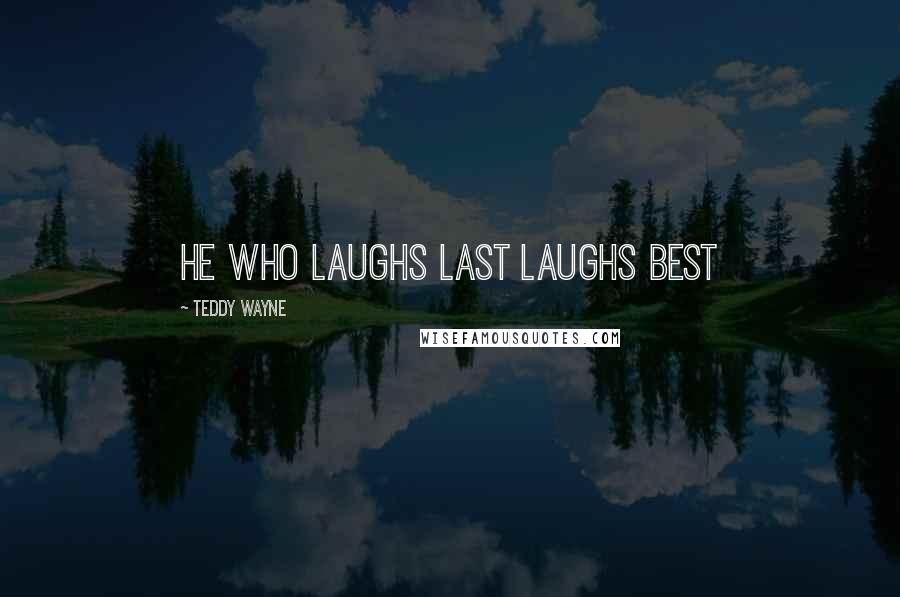 Teddy Wayne Quotes: HE WHO LAUGHS LAST LAUGHS BEST