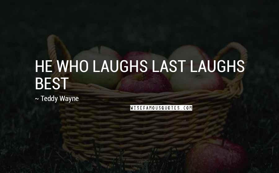 Teddy Wayne Quotes: HE WHO LAUGHS LAST LAUGHS BEST