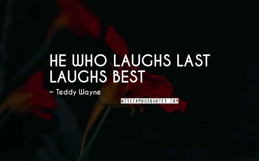 Teddy Wayne Quotes: HE WHO LAUGHS LAST LAUGHS BEST