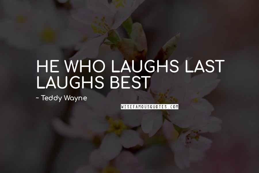 Teddy Wayne Quotes: HE WHO LAUGHS LAST LAUGHS BEST