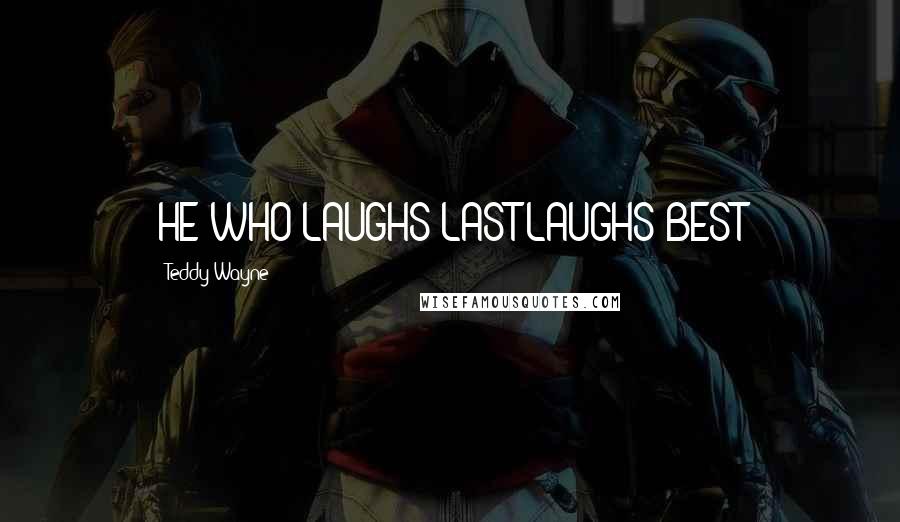 Teddy Wayne Quotes: HE WHO LAUGHS LAST LAUGHS BEST