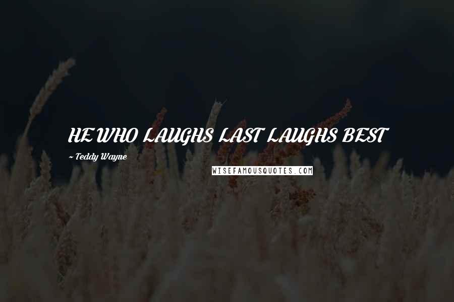 Teddy Wayne Quotes: HE WHO LAUGHS LAST LAUGHS BEST