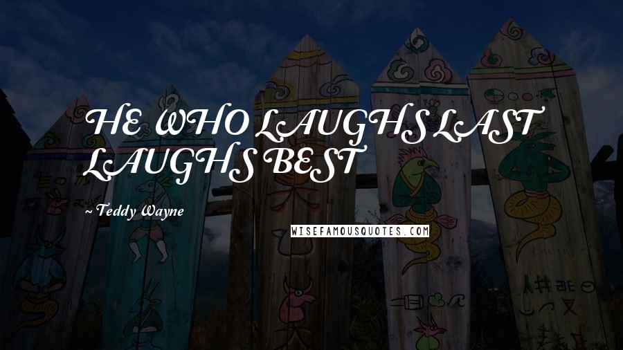Teddy Wayne Quotes: HE WHO LAUGHS LAST LAUGHS BEST