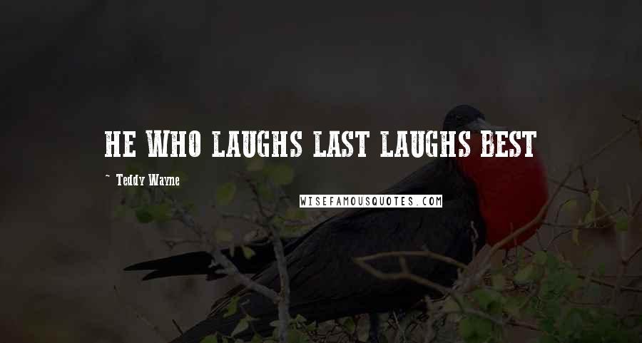Teddy Wayne Quotes: HE WHO LAUGHS LAST LAUGHS BEST