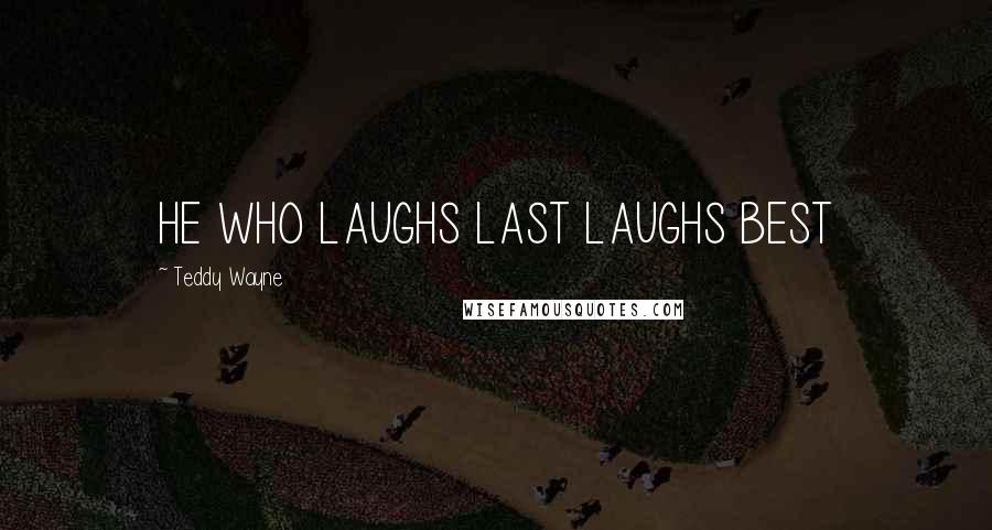 Teddy Wayne Quotes: HE WHO LAUGHS LAST LAUGHS BEST