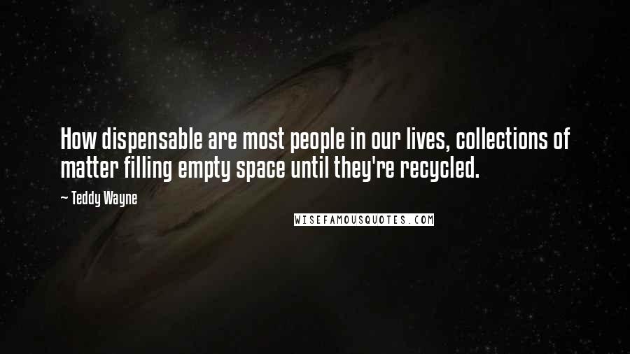 Teddy Wayne Quotes: How dispensable are most people in our lives, collections of matter filling empty space until they're recycled.