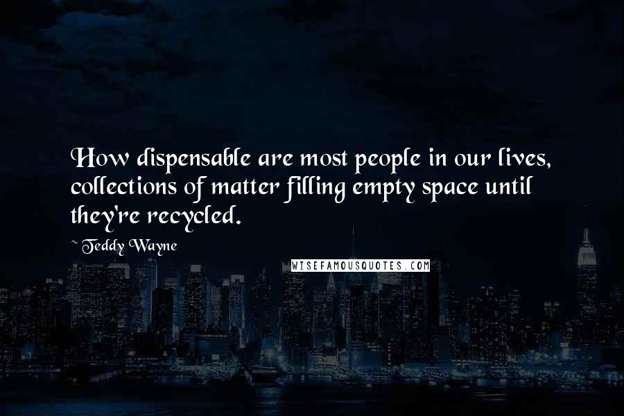 Teddy Wayne Quotes: How dispensable are most people in our lives, collections of matter filling empty space until they're recycled.
