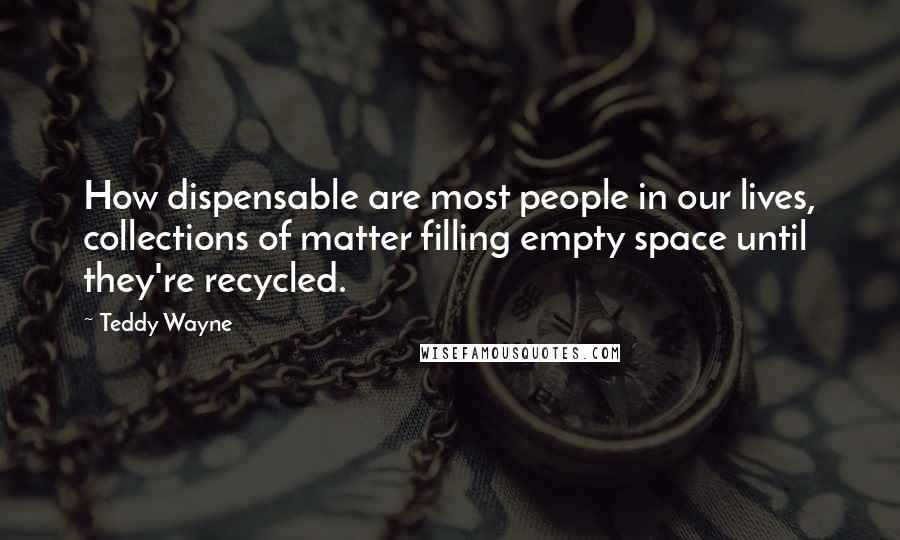 Teddy Wayne Quotes: How dispensable are most people in our lives, collections of matter filling empty space until they're recycled.