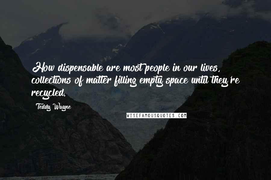 Teddy Wayne Quotes: How dispensable are most people in our lives, collections of matter filling empty space until they're recycled.