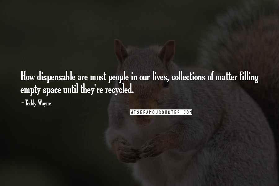 Teddy Wayne Quotes: How dispensable are most people in our lives, collections of matter filling empty space until they're recycled.