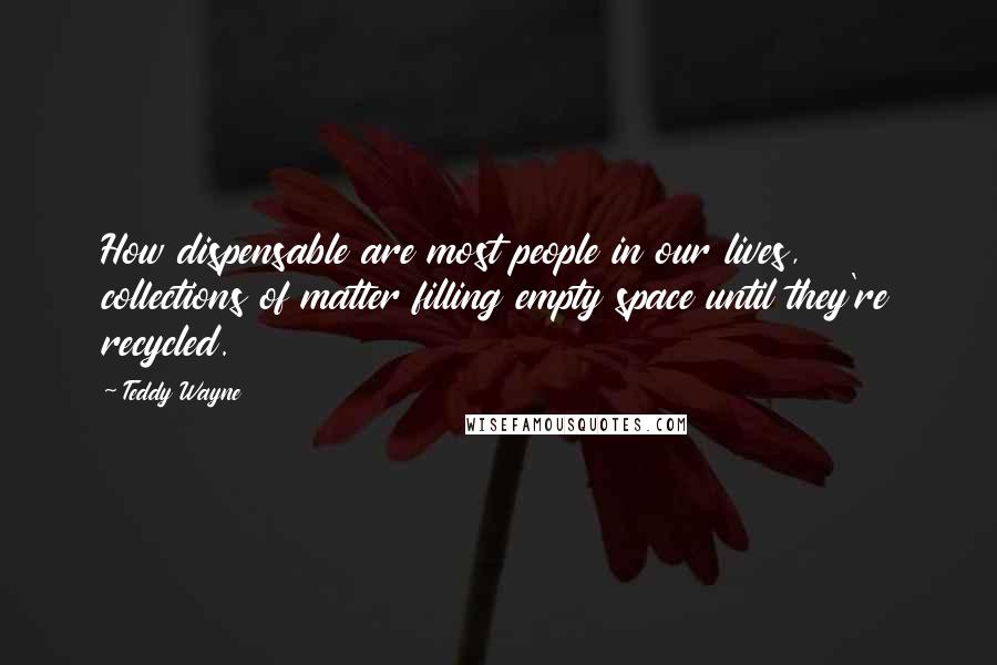 Teddy Wayne Quotes: How dispensable are most people in our lives, collections of matter filling empty space until they're recycled.