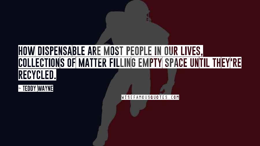 Teddy Wayne Quotes: How dispensable are most people in our lives, collections of matter filling empty space until they're recycled.