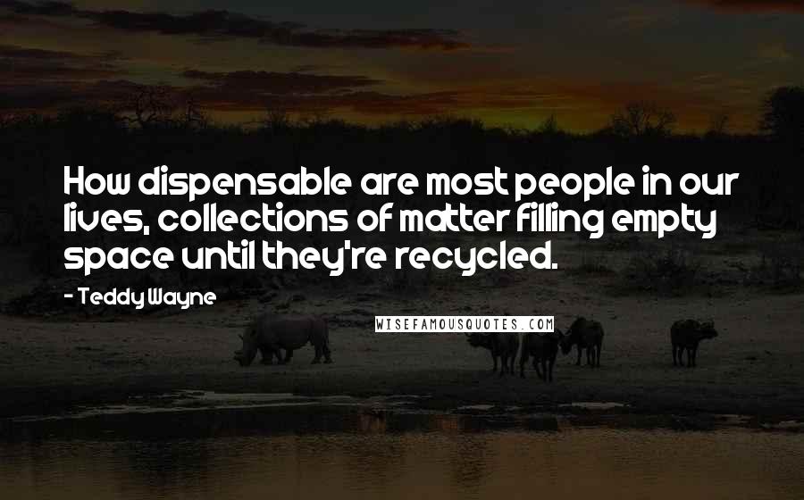 Teddy Wayne Quotes: How dispensable are most people in our lives, collections of matter filling empty space until they're recycled.