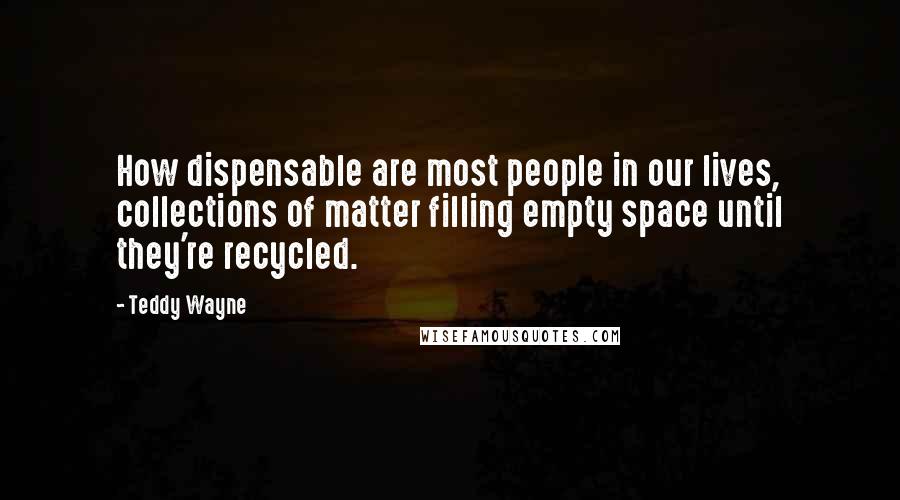 Teddy Wayne Quotes: How dispensable are most people in our lives, collections of matter filling empty space until they're recycled.