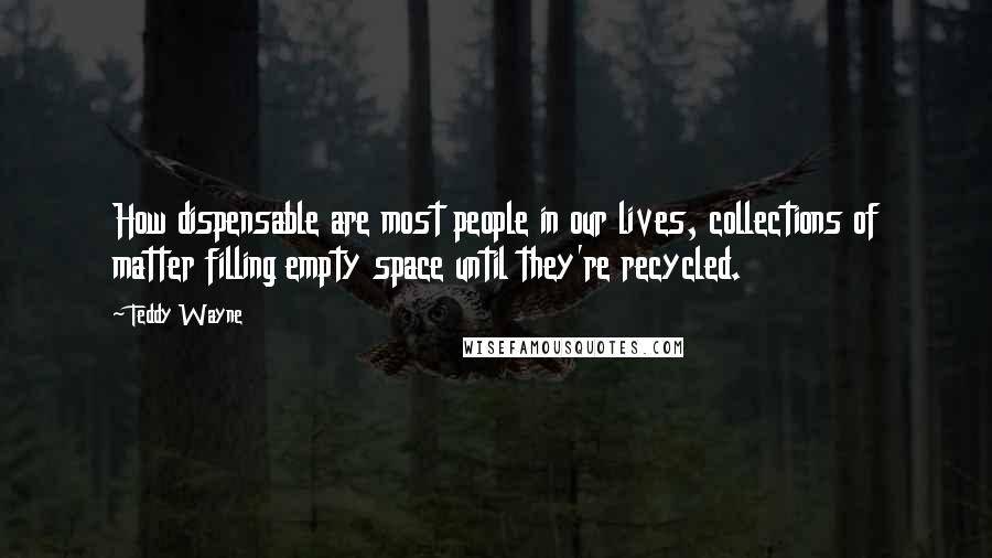 Teddy Wayne Quotes: How dispensable are most people in our lives, collections of matter filling empty space until they're recycled.